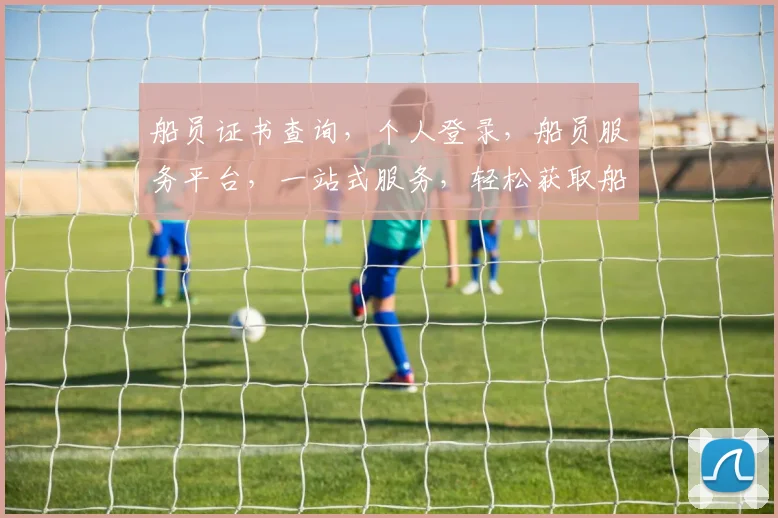 船员证书查询，个人登录，船员服务平台，一站式服务，轻松获取船员证信息