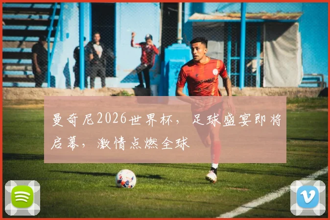 曼奇尼2026世界杯，足球盛宴即将启幕，激情点燃全球