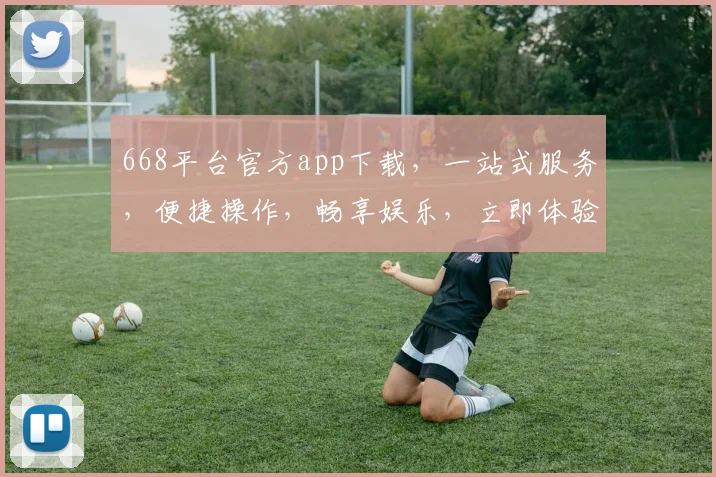 668平台官方app下载，一站式服务，便捷操作，畅享娱乐，立即体验，三步完成