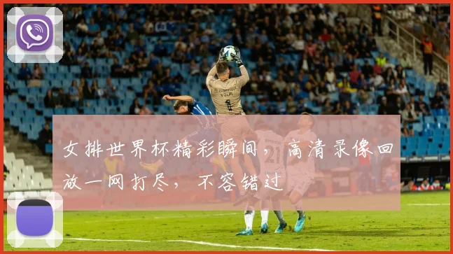 女排世界杯精彩瞬间，高清录像回放一网打尽，不容错过