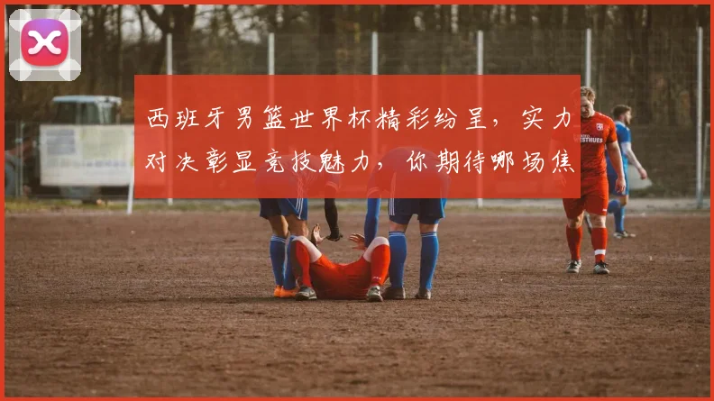 西班牙男篮世界杯精彩纷呈，实力对决彰显竞技魅力，你期待哪场焦点之战