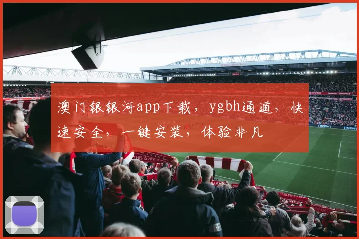 澳门银银河app下载，ygbh通道，快速安全，一键安装，体验非凡