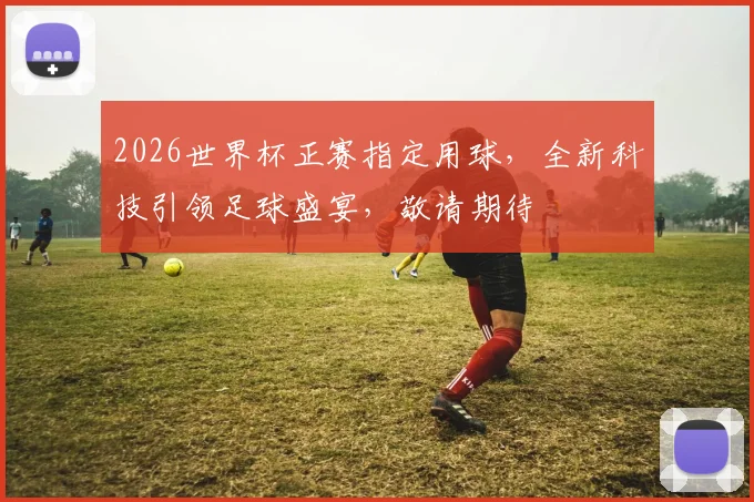 2026世界杯正赛指定用球，全新科技引领足球盛宴，敬请期待