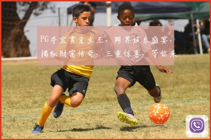 PG夺宝赏金女王，跨界娱乐盛宴，揭秘财富传奇，三重惊喜，等你来战