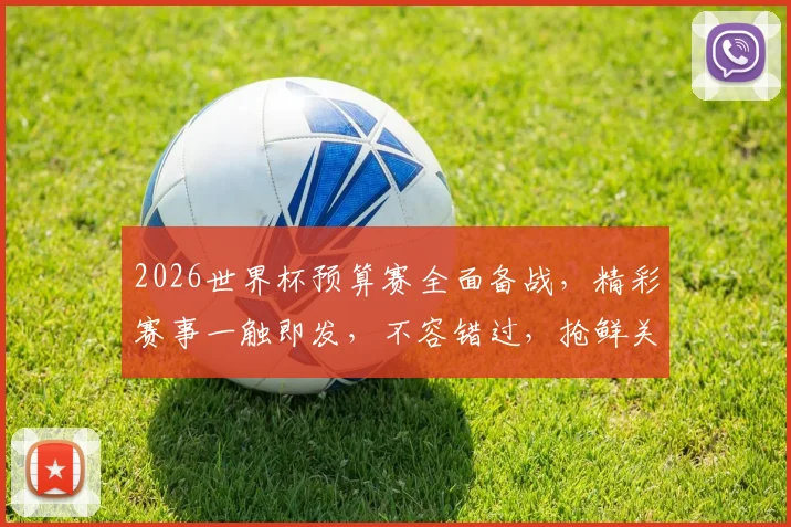 2026世界杯预算赛全面备战，精彩赛事一触即发，不容错过，抢鲜关注
