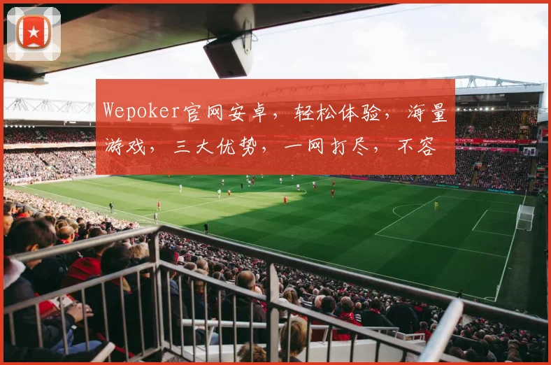 Wepoker官网安卓，轻松体验，海量游戏，三大优势，一网打尽，不容错过