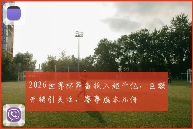 2026世界杯筹备投入超千亿，巨额开销引关注，赛事成本几何