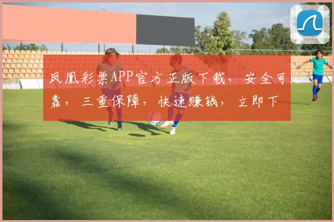 凤凰彩票APP官方正版下载，安全可靠，三重保障，快速赚钱，立即下载，体验非凡