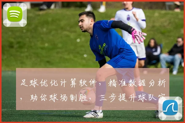 足球优化计算软件，精准数据分析，助你球场制胜，三步提升球队实力，