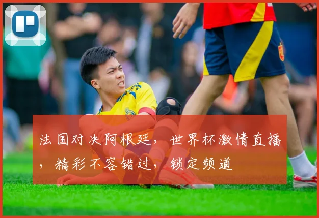 法国对决阿根廷，世界杯激情直播，精彩不容错过，锁定频道